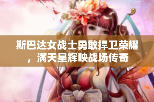 斯巴达女战士勇敢捍卫荣耀，满天星辉映战场传奇