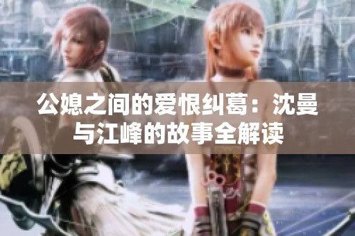 公媳之间的爱恨纠葛：沈曼与江峰的故事全解读