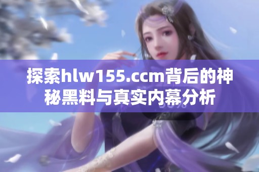 探索hlw155.ccm背后的神秘黑料与真实内幕分析