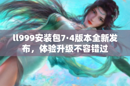 ll999安装包7·4版本全新发布，体验升级不容错过