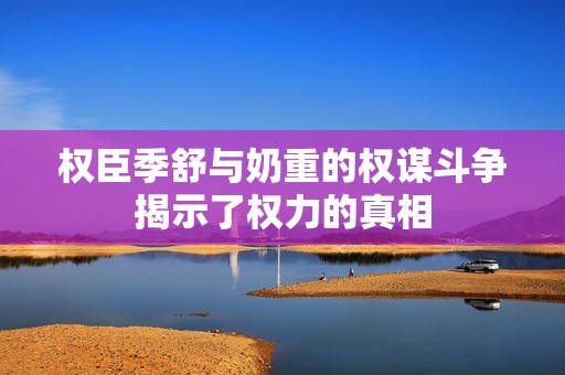 权臣季舒与奶重的权谋斗争揭示了权力的真相