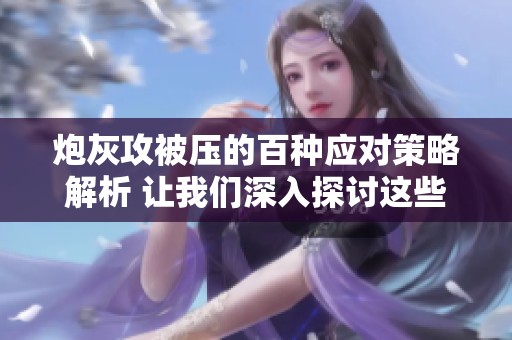 炮灰攻被压的百种应对策略解析 让我们深入探讨这些社会现象背后的意义