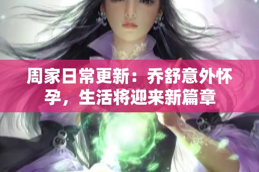 周家日常更新：乔舒意外怀孕，生活将迎来新篇章