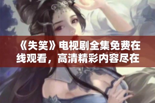《失笑》电视剧全集免费在线观看，高清精彩内容尽在掌握中