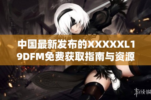 中国最新发布的XXXXXL19DFM免费获取指南与资源分享