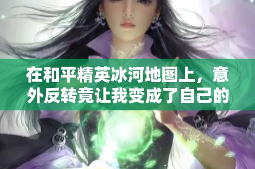 在和平精英冰河地图上，意外反转竟让我变成了自己的小丑，这场地铁逃生让我欲罢不能