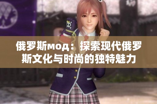 俄罗斯мод：探索现代俄罗斯文化与时尚的独特魅力