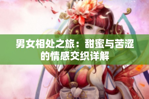 男女相处之旅：甜蜜与苦涩的情感交织详解