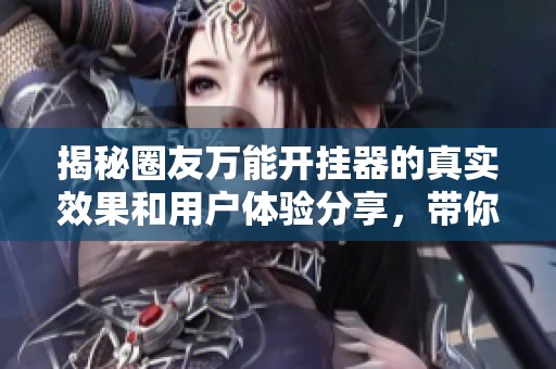 揭秘圈友万能开挂器的真实效果和用户体验分享，带你了解究竟是真是假