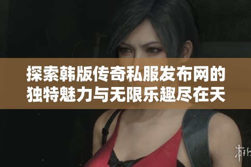 探索韩版传奇私服发布网的独特魅力与无限乐趣尽在天马搜服网