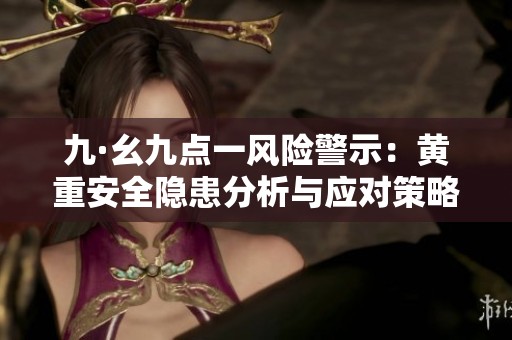 九·幺九点一风险警示：黄重安全隐患分析与应对策略