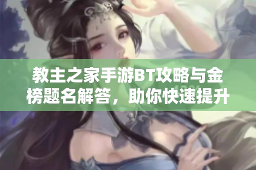 教主之家手游BT攻略与金榜题名解答，助你快速提升游戏实力与成就感