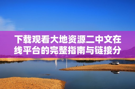下载观看大地资源二中文在线平台的完整指南与链接分享
