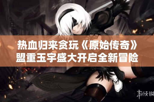 热血归来贪玩《原始传奇》盟重玉宇盛大开启全新冒险活动尽在12月01日1100