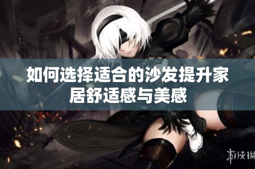 如何选择适合的沙发提升家居舒适感与美感