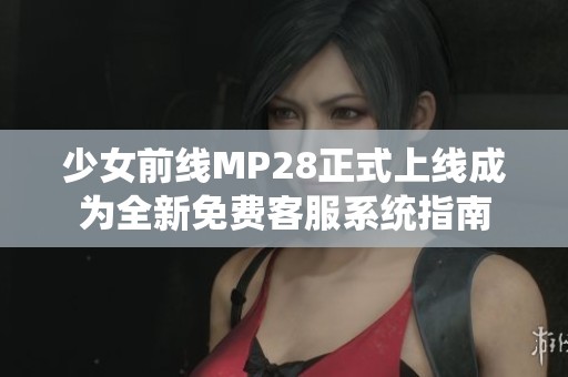 少女前线MP28正式上线成为全新免费客服系统指南