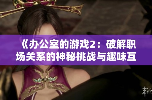 《办公室的游戏2：破解职场关系的神秘挑战与趣味互动》