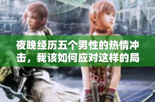 夜晚经历五个男性的热情冲击，我该如何应对这样的局面呢