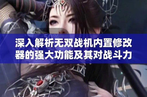深入解析无双战机内置修改器的强大功能及其对战斗力的显著提升作用