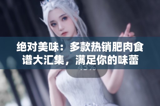 绝对美味：多款热销肥肉食谱大汇集，满足你的味蕾