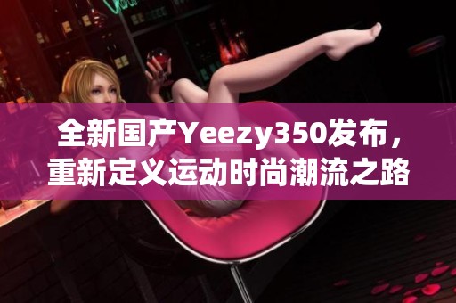 全新国产Yeezy350发布，重新定义运动时尚潮流之路