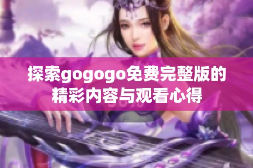 探索gogogo免费完整版的精彩内容与观看心得