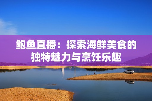 鲍鱼直播：探索海鲜美食的独特魅力与烹饪乐趣