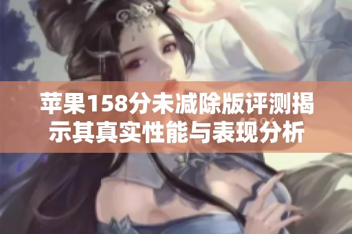 苹果158分未减除版评测揭示其真实性能与表现分析