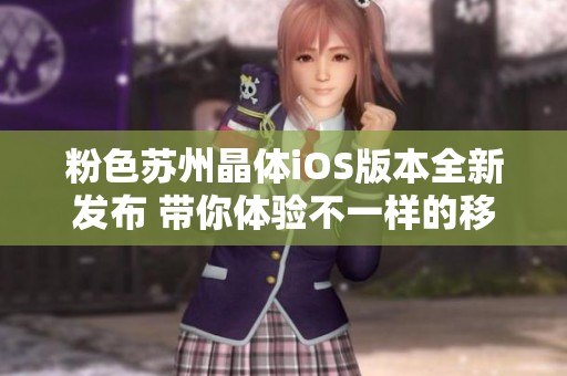 粉色苏州晶体iOS版本全新发布 带你体验不一样的移动魅力