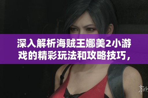 深入解析海贼王娜美2小游戏的精彩玩法和攻略技巧，助你轻松上手体验乐趣