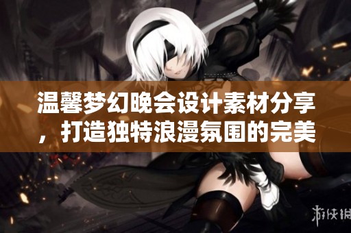 温馨梦幻晚会设计素材分享，打造独特浪漫氛围的完美选择与灵感