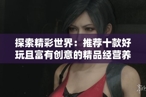 探索精彩世界：推荐十款好玩且富有创意的精品经营养成游戏攻略