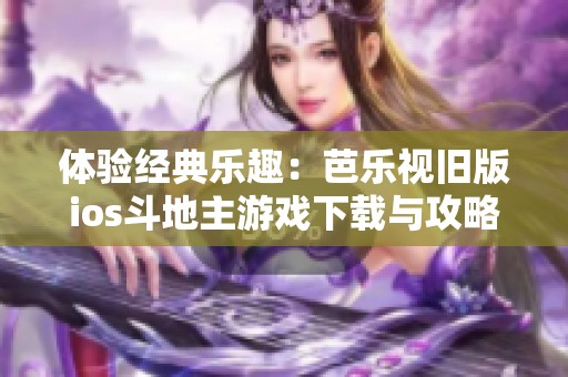 体验经典乐趣：芭乐视旧版ios斗地主游戏下载与攻略分享