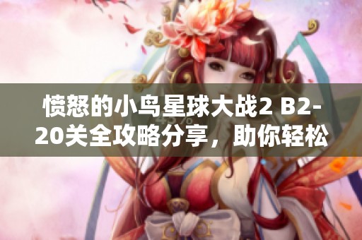 愤怒的小鸟星球大战2 B2-20关全攻略分享，助你轻松过关的技巧与秘籍