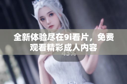 全新体验尽在9i看片，免费观看精彩成人内容
