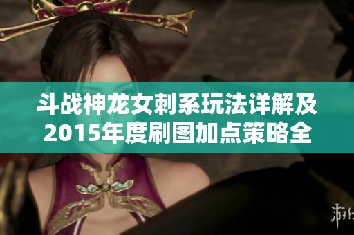 斗战神龙女刺系玩法详解及2015年度刷图加点策略全面解析