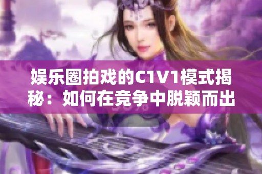 娱乐圈拍戏的C1V1模式揭秘：如何在竞争中脱颖而出