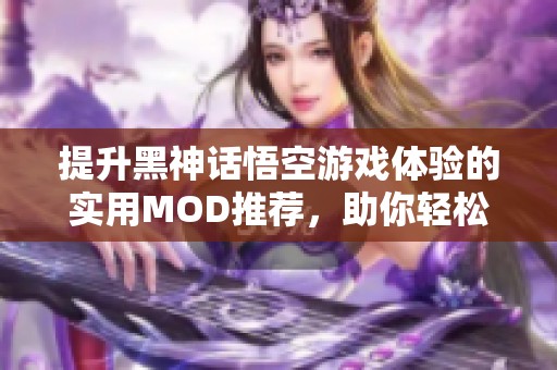 提升黑神话悟空游戏体验的实用MOD推荐，助你轻松畅玩精彩内容