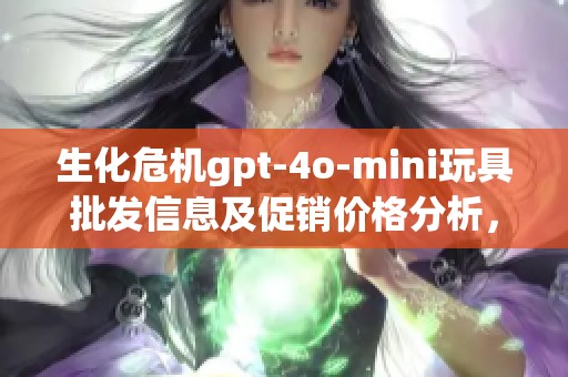生化危机gpt-4o-mini玩具批发信息及促销价格分析，获取最优购入方案