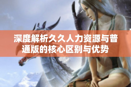 深度解析久久人力资源与普通版的核心区别与优势