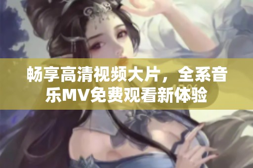畅享高清视频大片，全系音乐MV免费观看新体验