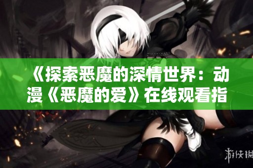 《探索恶魔的深情世界：动漫《恶魔的爱》在线观看指南》