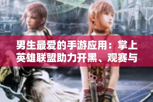 男生最爱的手游应用：掌上英雄联盟助力开黑、观赛与获取最新游戏动态