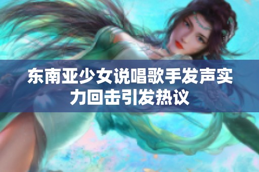 东南亚少女说唱歌手发声实力回击引发热议