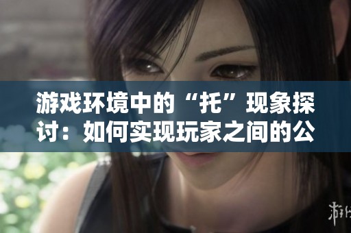 游戏环境中的“托”现象探讨：如何实现玩家之间的公平竞争和乐趣体验