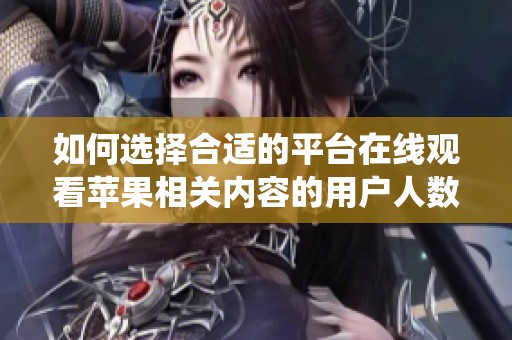 如何选择合适的平台在线观看苹果相关内容的用户人数统计