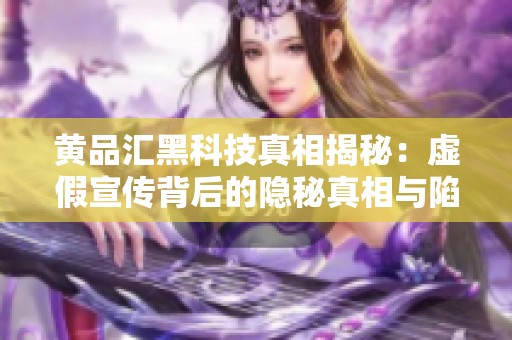 黄品汇黑科技真相揭秘：虚假宣传背后的隐秘真相与陷阱分析