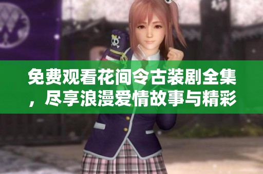 免费观看花间令古装剧全集，尽享浪漫爱情故事与精彩剧情