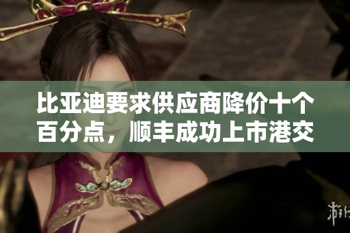 比亚迪要求供应商降价十个百分点，顺丰成功上市港交所，周鸿祎再度发声