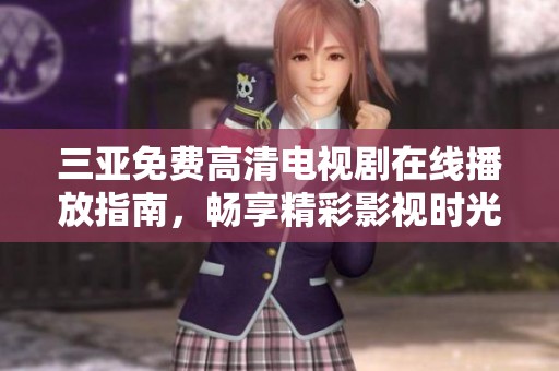 三亚免费高清电视剧在线播放指南，畅享精彩影视时光